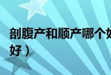 剖腹產(chǎn)和順產(chǎn)哪個(gè)好一點(diǎn)（剖腹產(chǎn)和順產(chǎn)哪個(gè)好）