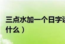 三點水加一個日字讀什么（三點水加一個日念什么）
