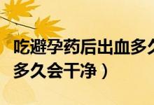 吃避孕藥后出血多久來月經(jīng)（吃避孕藥后出血多久會(huì)干凈）