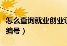 怎么查詢就業(yè)創(chuàng)業(yè)證編號（怎么查就業(yè)創(chuàng)業(yè)證編號）