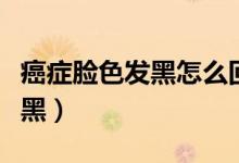癌癥臉色發(fā)黑怎么回事（哪些癌癥會(huì)使臉色發(fā)黑）