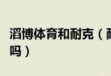 滔博體育和耐克（耐克和滔博運(yùn)動是一個牌子嗎）
