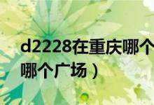 d2228在重慶哪個(gè)廣場上車（d2228在重慶哪個(gè)廣場）
