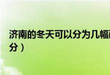 濟(jì)南的冬天可以分為幾幅畫面（濟(jì)南的冬天可以分為幾個部分）