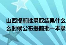 山西提前批錄取結(jié)果什么時候公布2021（2022山西高考什么時候公布提前批一本錄取結(jié)果）
