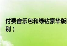 付費音樂包和綠鉆豪華版區(qū)別（付費音樂包和綠鉆豪華版區(qū)別）