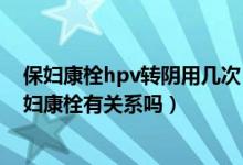 保婦康栓hpv轉(zhuǎn)陰用幾次（用保婦康栓3個(gè)月HPV轉(zhuǎn)陰和保婦康栓有關(guān)系嗎）