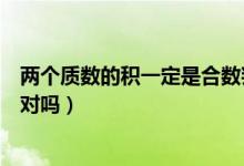 兩個(gè)質(zhì)數(shù)的積一定是合數(shù)判斷（兩個(gè)質(zhì)數(shù)的積一定是合數(shù)是對(duì)嗎）