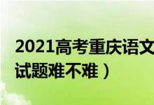 2021高考重慶語文試題（2022重慶高考語文試題難不難）