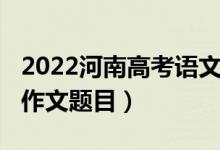 2022河南高考語(yǔ)文作文（2022河南高考語(yǔ)文作文題目）