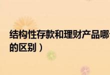 結(jié)構(gòu)性存款和理財(cái)產(chǎn)品哪個(gè)風(fēng)險(xiǎn)大（結(jié)構(gòu)性存款和理財(cái)產(chǎn)品的區(qū)別）