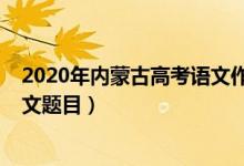 2020年內(nèi)蒙古高考語文作文題目（2022內(nèi)蒙古高考語文作文題目）