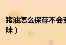 豬油怎么保存不會(huì)變壞（豬油怎么保存不會(huì)變味）