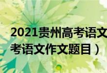 2021貴州高考語(yǔ)文作文范文（2022年貴州高考語(yǔ)文作文題目）