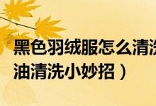 黑色羽絨服怎么清洗小竅門（羽絨服上黑色機油清洗小妙招）
