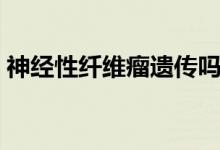 神經(jīng)性纖維瘤遺傳嗎（神經(jīng)性纖維瘤遺傳嗎）