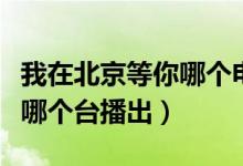 我在北京等你哪個(gè)電視臺(tái)播出（我在北京等你哪個(gè)臺(tái)播出）