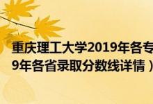 重慶理工大學(xué)2019年各專(zhuān)業(yè)錄取分?jǐn)?shù)線（重慶理工大學(xué)2019年各省錄取分?jǐn)?shù)線詳情）