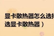顯卡散熱器怎么選擇（學會這些挑選技巧輕松選顯卡散熱器）