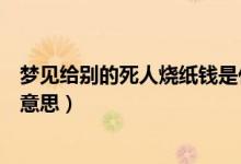 夢見給別的死人燒紙錢是什么意思（夢見給死人燒紙錢什么意思）