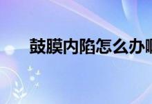 鼓膜內(nèi)陷怎么辦?。ü哪?nèi)陷怎么辦）
