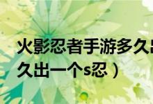 火影忍者手游多久出一個(gè)S（火影忍者手游多久出一個(gè)s忍）