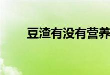 豆渣有沒有營(yíng)養(yǎng)（豆渣有沒有營(yíng)養(yǎng)）