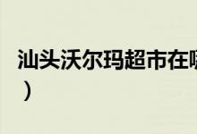 汕頭沃爾瑪超市在哪里（汕頭沃爾瑪營(yíng)業(yè)時(shí)間）