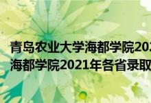 青島農(nóng)業(yè)大學(xué)海都學(xué)院2020?？其浫》?jǐn)?shù)線（青島農(nóng)業(yè)大學(xué)海都學(xué)院2021年各省錄取分?jǐn)?shù)線及專業(yè)分?jǐn)?shù)線）