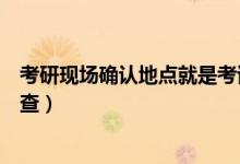 考研現(xiàn)場確認(rèn)地點就是考試地點嗎（考研現(xiàn)場確認(rèn)地點怎么查）