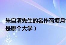 朱自清先生的名作荷塘月色是那個大學（朱自清的荷塘月色是哪個大學）