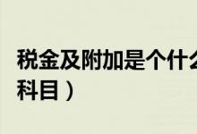 稅金及附加是個(gè)什么科目（稅金及附加是什么科目）