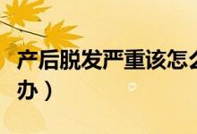 產后脫發(fā)嚴重該怎么辦（產后脫發(fā)嚴重該怎么辦）