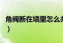 角閥斷在墻里怎么辦啊（角閥斷在墻里怎么辦）