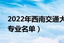 2022年西南交通大學(xué)有哪些專業(yè)（國家特色專業(yè)名單）