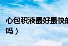 心包積液最好最快的治療方法（心包積液嚴重嗎）