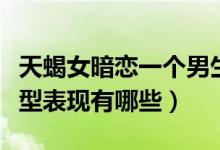 天蝎女暗戀一個(gè)男生的表現(xiàn)（天蝎男暗戀的典型表現(xiàn)有哪些）