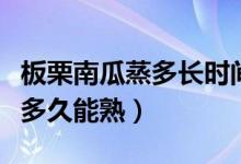 板栗南瓜蒸多長(zhǎng)時(shí)間能熟?。ㄕ粽麄€(gè)板栗南瓜多久能熟）