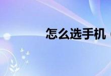 怎么選手機(jī)（如何選購手機(jī)）