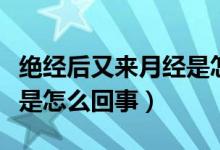 絕經(jīng)后又來(lái)月經(jīng)是怎么回事（絕經(jīng)后又來(lái)月經(jīng)是怎么回事）
