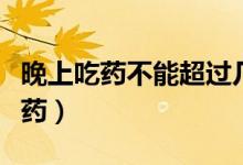 晚上吃藥不能超過幾點(diǎn)（晚上應(yīng)該在幾點(diǎn)前吃藥）