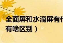 全面屏和水滴屏有什么區(qū)別（全面屏和水滴屏有啥區(qū)別）
