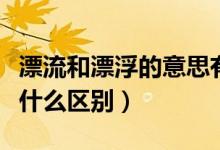 漂流和漂浮的意思有什么區(qū)別（漂流與漂浮有什么區(qū)別）