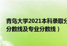 青島大學(xué)2021本科錄取分?jǐn)?shù)線（青島大學(xué)2021年各省錄取分?jǐn)?shù)線及專業(yè)分?jǐn)?shù)線）