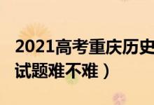 2021高考重慶歷史試卷（2022重慶高考歷史試題難不難）