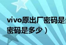vivo原出廠(chǎng)密碼是多少?（vivo手機(jī)出廠(chǎng)原始密碼是多少）
