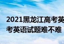 2021黑龍江高考英語試卷（2022年黑龍江高考英語試題難不難）