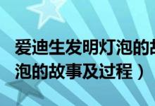 愛(ài)迪生發(fā)明燈泡的故事250字（愛(ài)迪生發(fā)明燈泡的故事及過(guò)程）