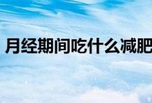 月經(jīng)期間吃什么減肥（月經(jīng)期間吃什么菜好）