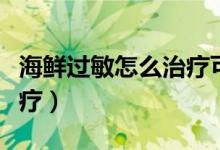 海鮮過(guò)敏怎么治療可以除根（海鮮過(guò)敏怎么治療）